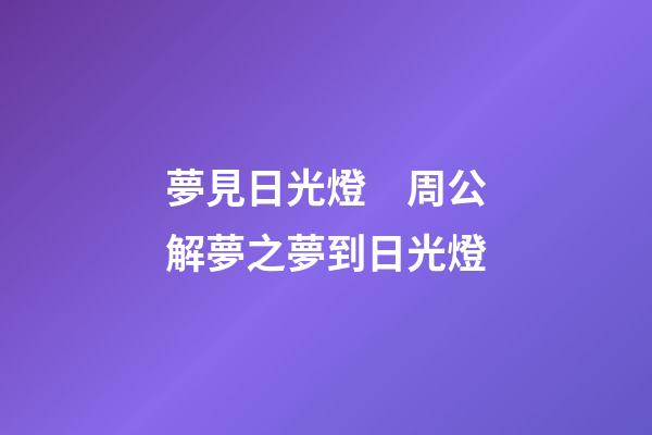 夢見日光燈　周公解夢之夢到日光燈